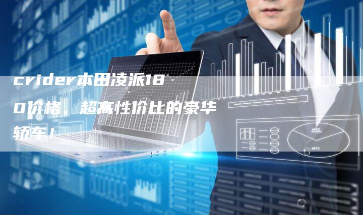 crider本田凌派180价格,超高性价比的豪华轿车!-新时代汽车网