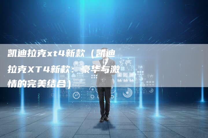 凯迪拉克xt4新款(凯迪拉克XT4新款:豪华与激情的完美结合)-新时代汽车网