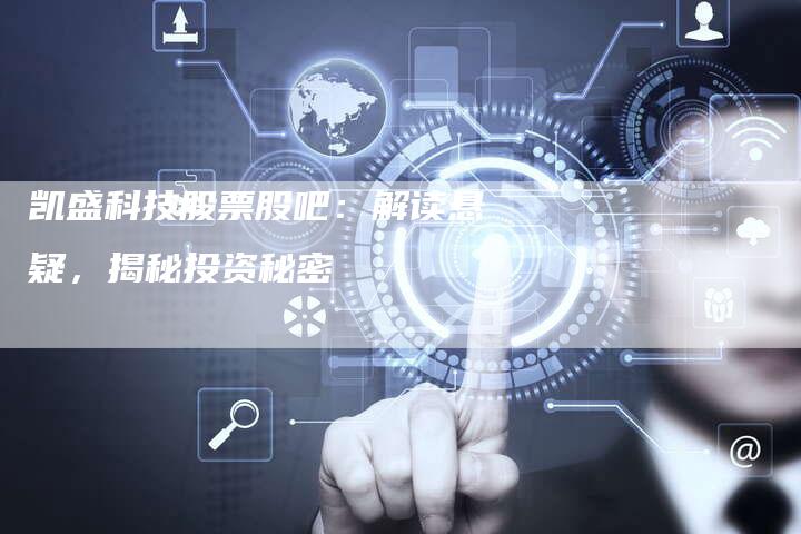 凯盛科技股票股吧:解读悬疑,揭秘投资秘密-新时代汽车网