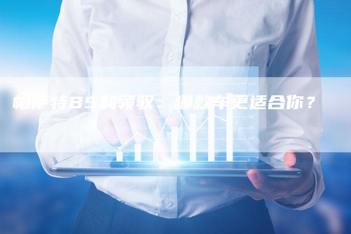 帕萨特B5和领驭:哪款车更适合你?-新时代汽车网