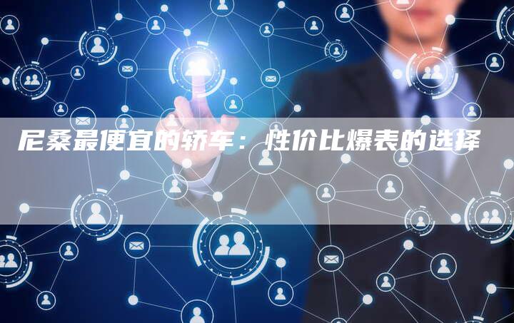 尼桑最便宜的轿车:性价比爆表的选择-新时代汽车网