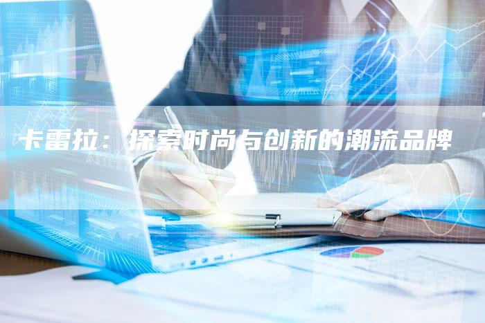卡雷拉:探索时尚与创新的潮流品牌-新时代汽车网