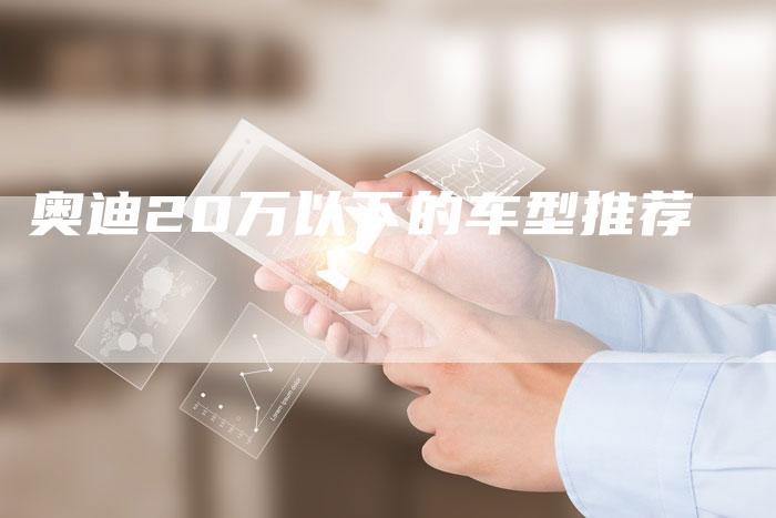 奥迪20万以下的车型推荐-新时代汽车网