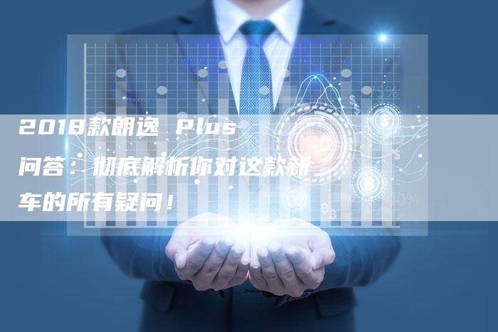 2018款朗逸 Plus问答:彻底解析你对这款新车的所有疑问!-新时代汽车网