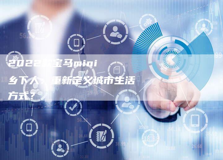 2022款宝马mini 乡下人:重新定义城市生活方式?-新时代汽车网