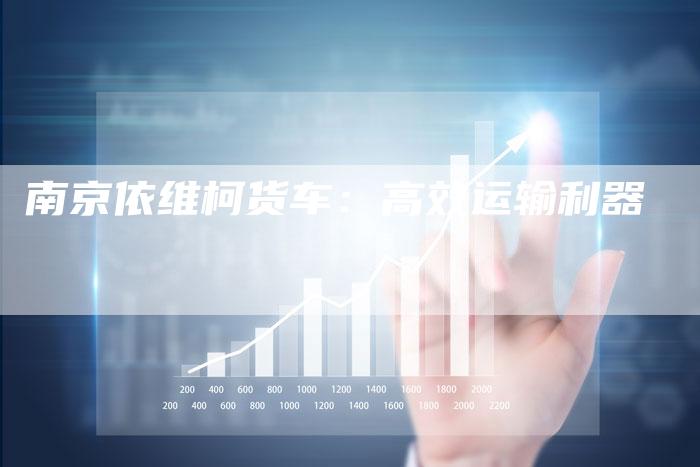 南京依维柯货车:高效运输利器-新时代汽车网