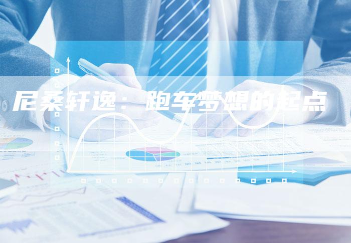 尼桑轩逸:跑车梦想的起点-新时代汽车网