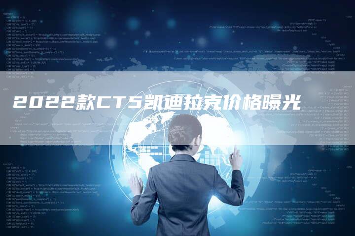 2022款CT5凯迪拉克价格曝光-新时代汽车网