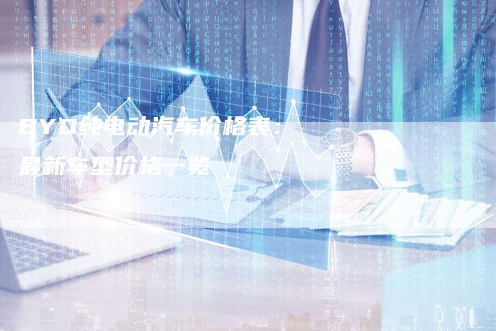 BYD纯电动汽车价格表:最新车型价格一览-新时代汽车网