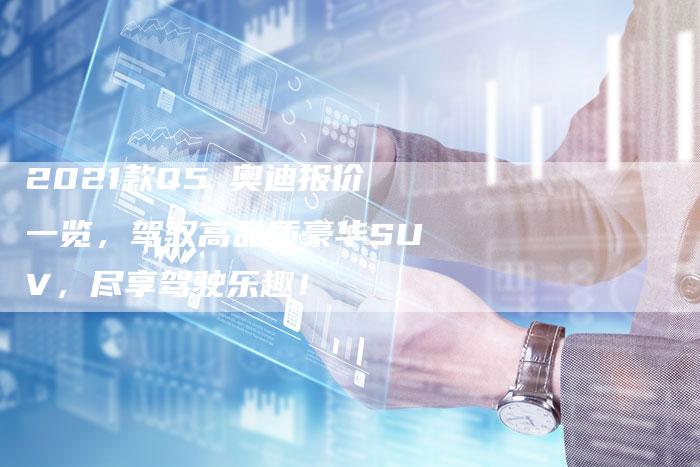 2021款Q5乚奥迪报价一览,驾驭高品质豪华SUV,尽享驾驶乐趣!-新时代汽车网