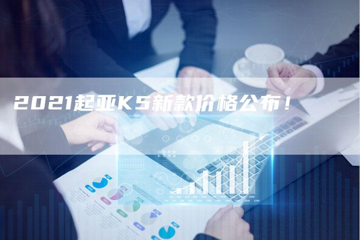 2021起亚K5新款价格公布!-新时代汽车网