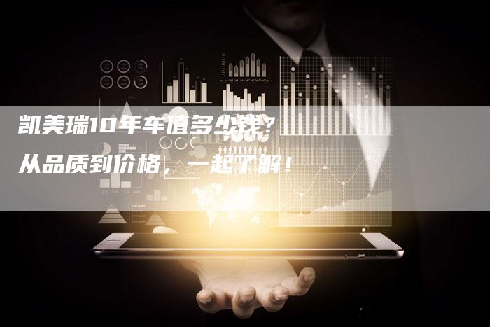 凯美瑞10年车值多少钱?从品质到价格,一起了解!-新时代汽车网