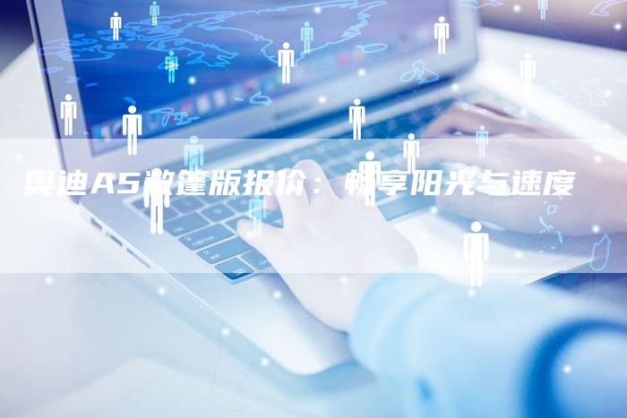 奥迪A5敞篷版报价:畅享阳光与速度-新时代汽车网