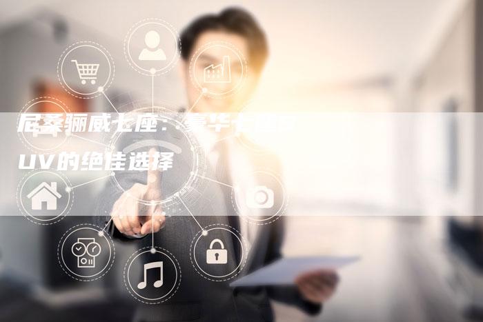 尼桑骊威七座:豪华七座SUV的绝佳选择-新时代汽车网
