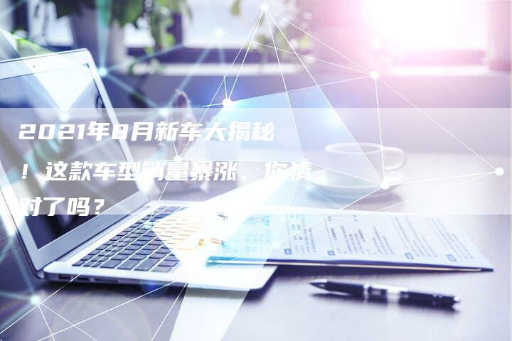 2021年8月新车大揭秘!这款车型销量暴涨,你猜对了吗?-新时代汽车网
