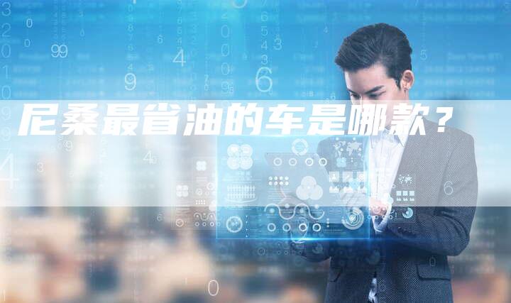 尼桑最省油的车是哪款?-新时代汽车网