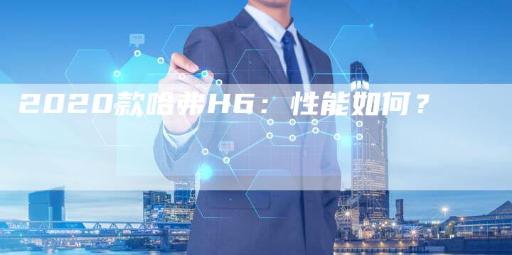 2020款哈弗H6:性能如何?-新时代汽车网