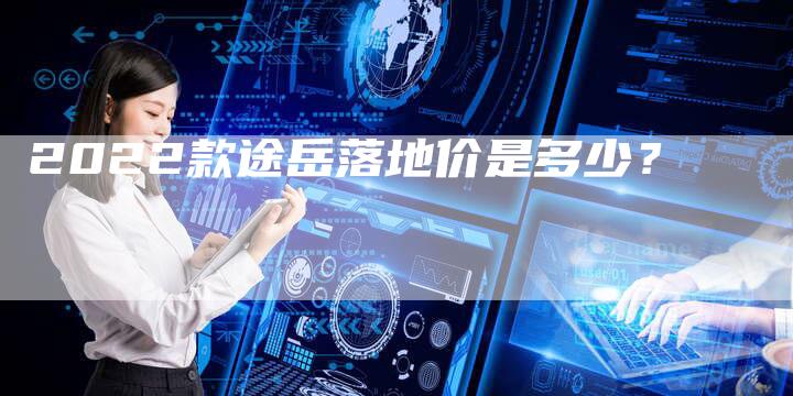2022款途岳落地价是多少?-新时代汽车网