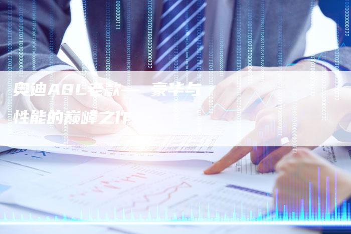 奥迪A8L老款— 豪华与性能的巅峰之作-新时代汽车网