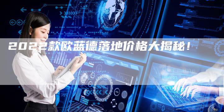 2022款欧蓝德落地价格大揭秘!-新时代汽车网