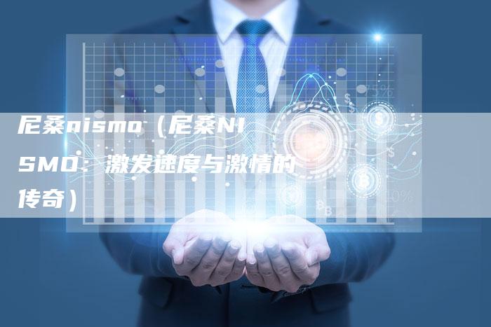尼桑nismo(尼桑NISMO:激发速度与激情的传奇)-新时代汽车网
