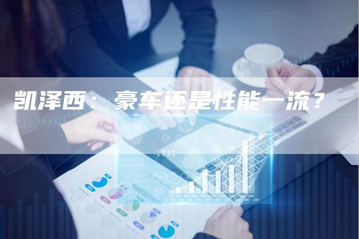 凯泽西:豪车还是性能一流?-新时代汽车网