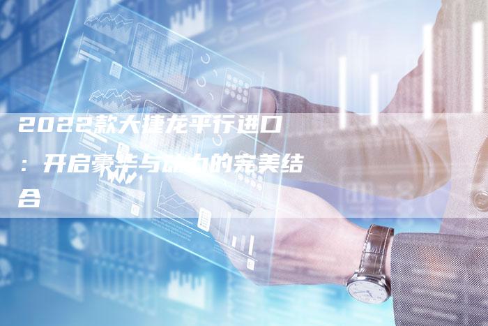 2022款大捷龙平行进口:开启豪华与动力的完美结合-新时代汽车网