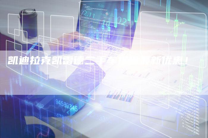 凯迪拉克凯雷德二手车报价最新优惠!-新时代汽车网