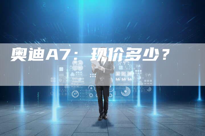 奥迪A7:现价多少?-新时代汽车网