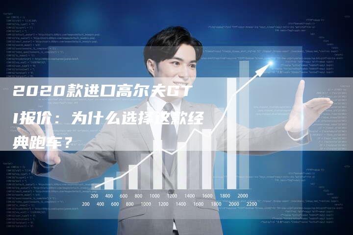 2020款进口高尔夫GTI报价:为什么选择这款经典跑车?-新时代汽车网