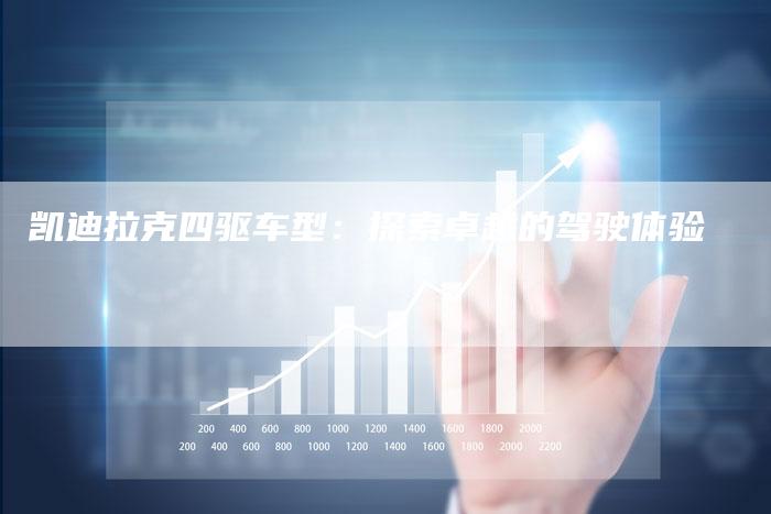 凯迪拉克四驱车型:探索卓越的驾驶体验-新时代汽车网