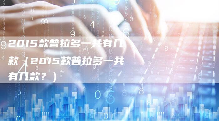 2015款普拉多一共有几款(2015款普拉多一共有几款?)-新时代汽车网