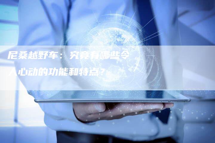 尼桑越野车:究竟有哪些令人心动的功能和特点?-新时代汽车网