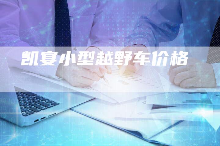 凯宴小型越野车价格-新时代汽车网