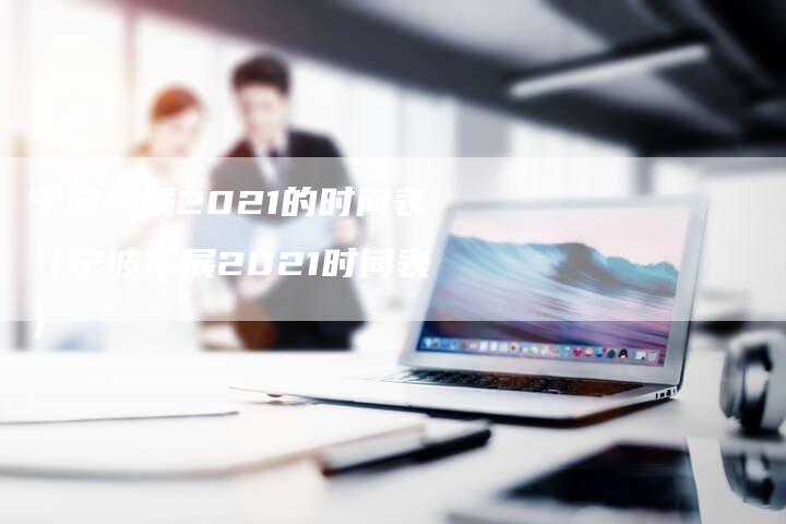 宁波车展2021的时间表(宁波车展2021时间表)-新时代汽车网