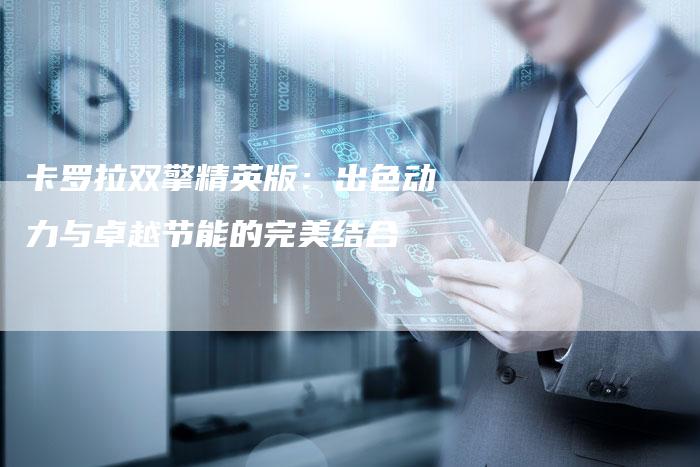 卡罗拉双擎精英版:出色动力与卓越节能的完美结合-新时代汽车网