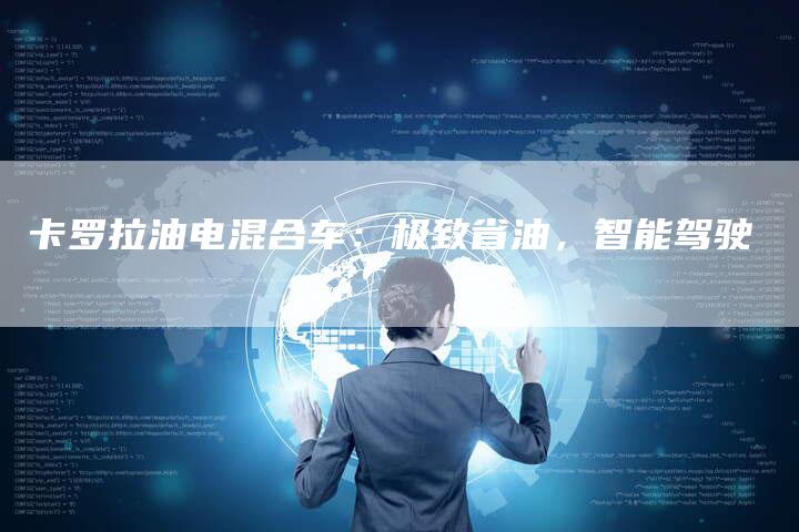 卡罗拉油电混合车:极致省油,智能驾驶-新时代汽车网