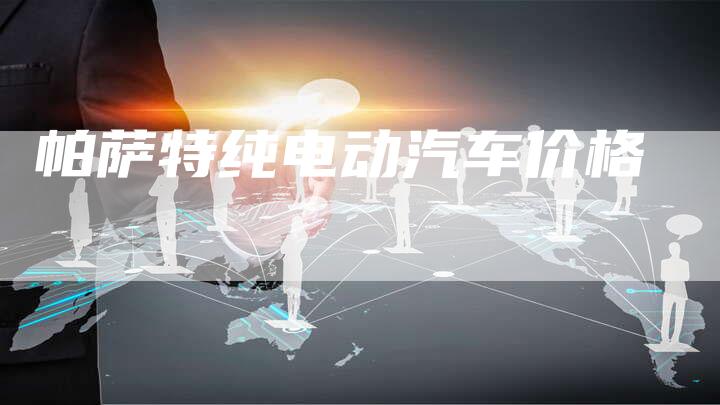 帕萨特纯电动汽车价格-新时代汽车网