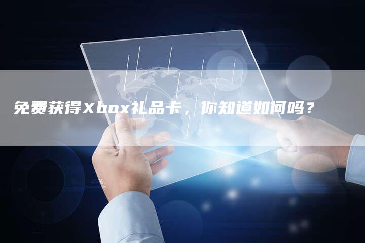 免费获得Xbox礼品卡,你知道如何吗?-新时代汽车网