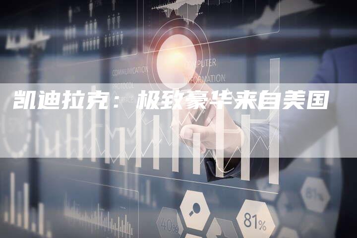 凯迪拉克:极致豪华来自美国-新时代汽车网