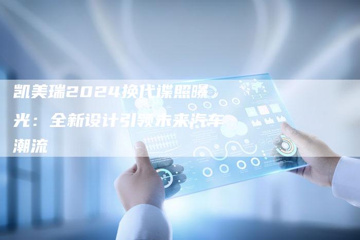 凯美瑞2024换代谍照曝光:全新设计引领未来汽车潮流-新时代汽车网