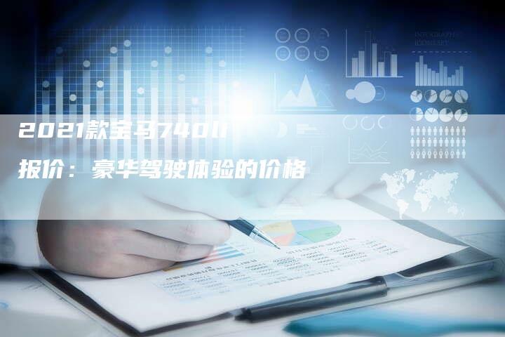 2021款宝马740li报价:豪华驾驶体验的价格-新时代汽车网