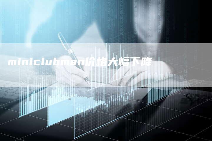 miniclubman价格大幅下降-新时代汽车网