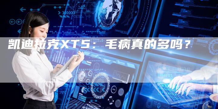 凯迪拉克XT5:毛病真的多吗?-新时代汽车网