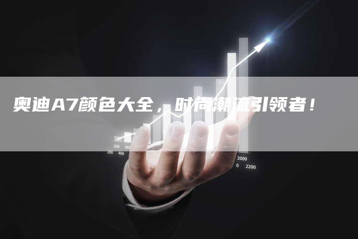 奥迪A7颜色大全,时尚潮流引领者!-新时代汽车网