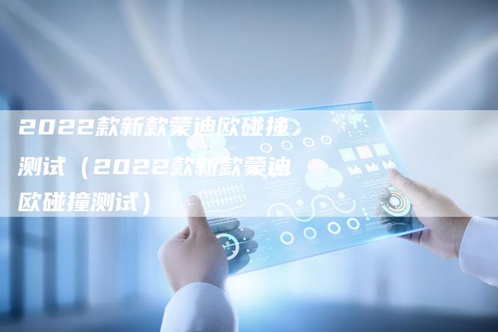 2022款新款蒙迪欧碰撞测试(2022款新款蒙迪欧碰撞测试)-新时代汽车网