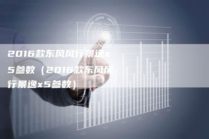 2016款东风风行景逸x5参数(2016款东风风行景逸x5参数)-新时代汽车网