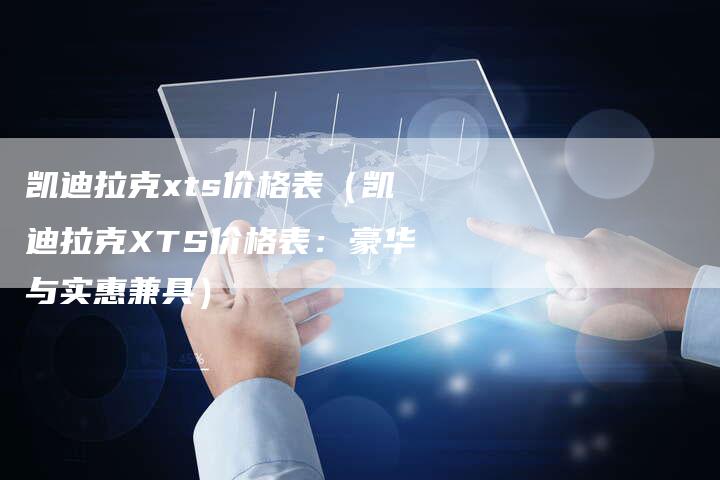 凯迪拉克xts价格表(凯迪拉克XTS价格表:豪华与实惠兼具)-新时代汽车网