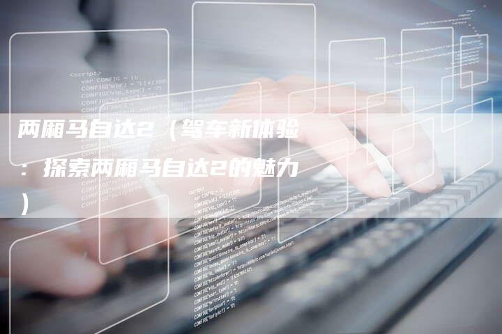 两厢马自达2(驾车新体验:探索两厢马自达2的魅力)-新时代汽车网