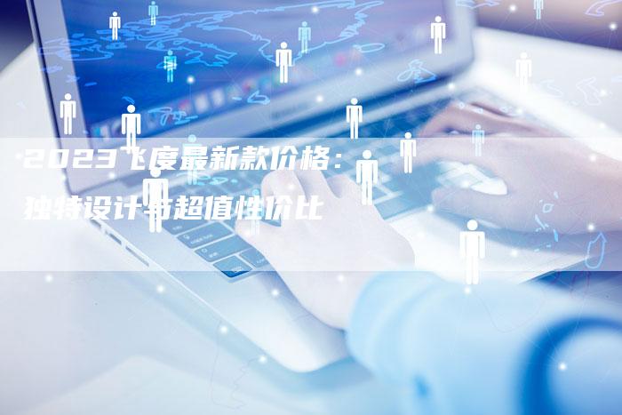 2023飞度最新款价格:独特设计与超值性价比-新时代汽车网
